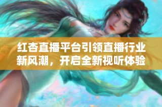 红杏直播平台引领直播行业新风潮，开启全新视听体验