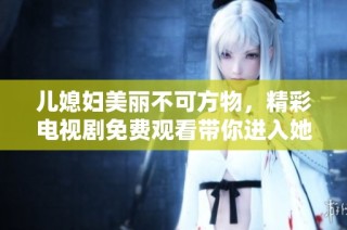 儿媳妇美丽不可方物，精彩电视剧免费观看带你进入她的故事
