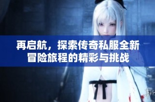 再启航，探索传奇私服全新冒险旅程的精彩与挑战