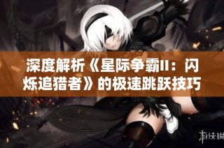 深度解析《星际争霸II：闪烁追猎者》的极速跳跃技巧与实用攻略分享