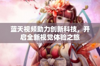 蓝天视频助力创新科技，开启全新视觉体验之旅