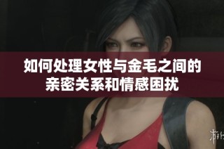 如何处理女性与金毛之间的亲密关系和情感困扰