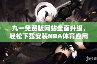 九一免费版网站全面升级，轻松下载安装NBA体育应用的方法介绍