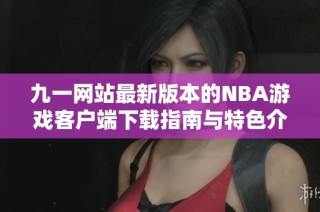 九一网站最新版本的NBA游戏客户端下载指南与特色介绍