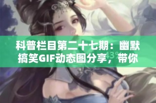 科普栏目第二十七期：幽默搞笑GIF动态图分享，带你快乐每一天