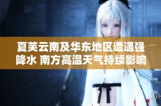 夏芙云南及华东地区遭遇强降水 南方高温天气持续影响