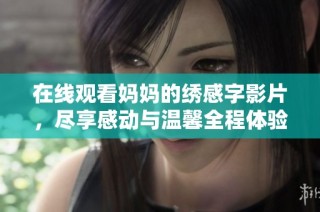 在线观看妈妈的绣感字影片，尽享感动与温馨全程体验