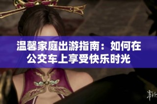 温馨家庭出游指南：如何在公交车上享受快乐时光