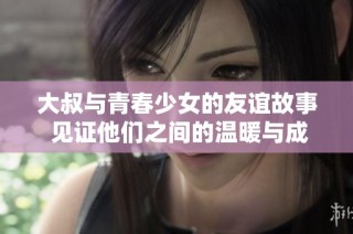 大叔与青春少女的友谊故事 见证他们之间的温暖与成长