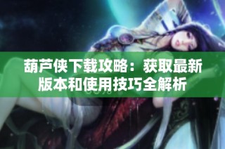 葫芦侠下载攻略：获取最新版本和使用技巧全解析