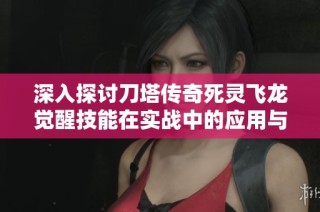 深入探讨刀塔传奇死灵飞龙觉醒技能在实战中的应用与效果