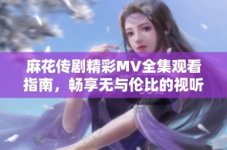麻花传剧精彩MV全集观看指南，畅享无与伦比的视听盛宴