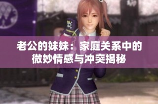 老公的妹妹：家庭关系中的微妙情感与冲突揭秘