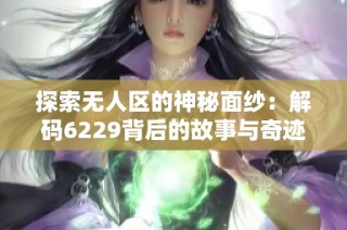 探索无人区的神秘面纱：解码6229背后的故事与奇迹