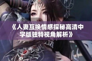 《人妻互换情感探秘高清中字版独特视角解析》
