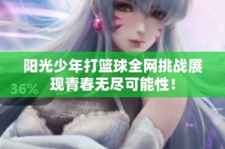 阳光少年打篮球全网挑战展现青春无尽可能性！
