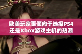 欧美玩家更倾向于选择PS4还是Xbox游戏主机的热潮分析