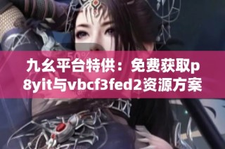 九幺平台特供：免费获取p8yit与vbcf3fed2资源方案