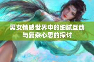 男女情感世界中的细腻互动与复杂心思的探讨