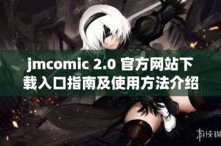 jmcomic 2.0 官方网站下载入口指南及使用方法介绍