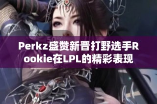 Perkz盛赞新晋打野选手Rookie在LPL的精彩表现