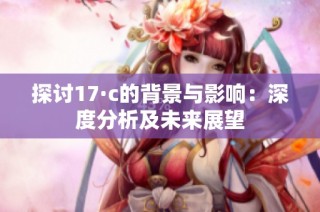 探讨17·c的背景与影响：深度分析及未来展望