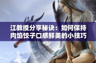 江教授分享秘诀：如何保持肉馅饺子口感鲜美的小技巧