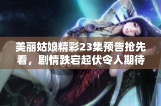 美丽姑娘精彩23集预告抢先看，剧情跌宕起伏令人期待