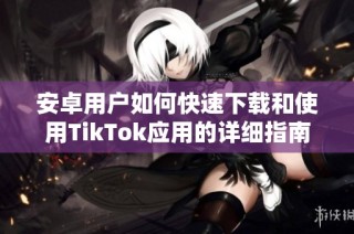 安卓用户如何快速下载和使用TikTok应用的详细指南