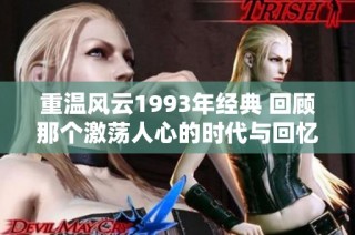 重温风云1993年经典 回顾那个激荡人心的时代与回忆