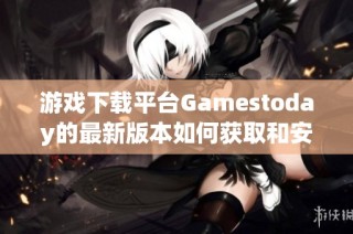 游戏下载平台Gamestoday的最新版本如何获取和安装指南
