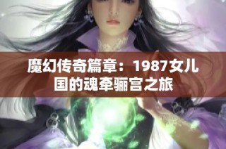 魔幻传奇篇章：1987女儿国的魂牵骊宫之旅