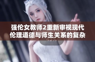 强伦女教师2重新审视现代伦理道德与师生关系的复杂探讨