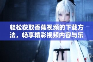 轻松获取香蕉视频的下载方法，畅享精彩视频内容与乐趣