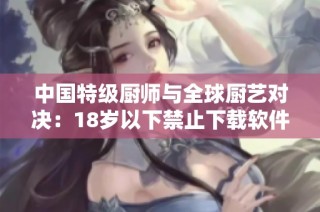 中国特级厨师与全球厨艺对决：18岁以下禁止下载软件的影响