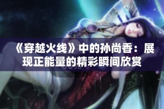 《穿越火线》中的孙尚香：展现正能量的精彩瞬间欣赏