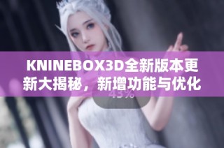 KNINEBOX3D全新版本更新大揭秘，新增功能与优化一览