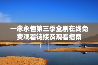 一念永恒第三季全剧在线免费观看链接及观看指南