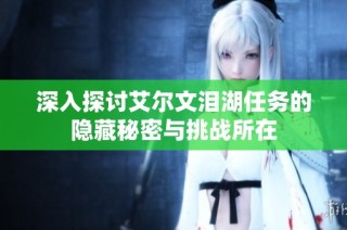 深入探讨艾尔文泪湖任务的隐藏秘密与挑战所在
