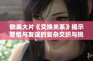 欧美大片《交换关系》揭示爱情与友谊的复杂交织与挑战