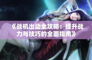 《战机出动全攻略：提升战力与技巧的全面指南》