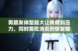 男朋友体型超大让我感到压力，同时需吃消炎药恢复健康