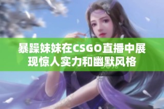 暴躁妹妹在CSGO直播中展现惊人实力和幽默风格