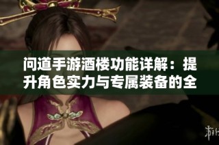 问道手游酒楼功能详解：提升角色实力与专属装备的全方位攻略