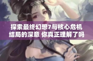 探索最终幻想7与核心危机结局的深意 你真正理解了吗