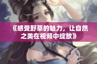 《感受野草的魅力，让自然之美在视频中绽放》