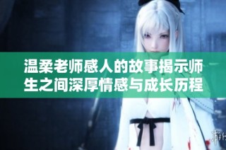 温柔老师感人的故事揭示师生之间深厚情感与成长历程