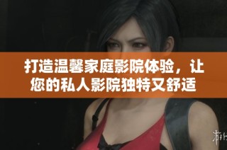 打造温馨家庭影院体验，让您的私人影院独特又舒适