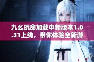 九幺玩命加载中新版本1.0.31上线，带你体验全新游戏乐趣