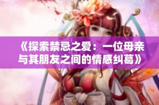 《探索禁忌之爱：一位母亲与其朋友之间的情感纠葛》